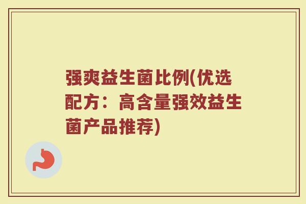 强爽益生菌比例(优选配方:高含量强效益生菌产品推荐)
