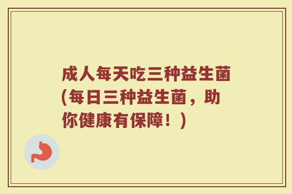 成人每天吃三种益生菌(每日三种益生菌,助你健康有保障!)