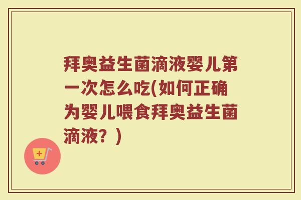 拜奥益生菌滴液婴儿第一次怎么吃(如何正确为婴儿喂食拜奥益生菌滴液？)