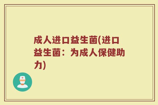 成人进口益生菌(进口益生菌:为成人保健助力) 成人进口益生菌(进口益生菌:为成人保健助力)