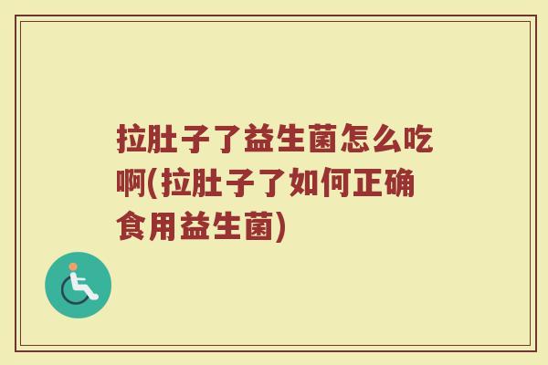 拉肚子了益生菌怎么吃啊(拉肚子了如何正确食用益生菌)
