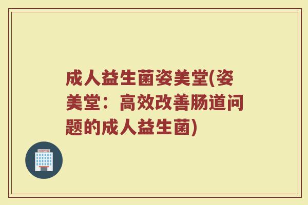 成人益生菌姿美堂(姿美堂：高效改善肠道问题的成人益生菌)