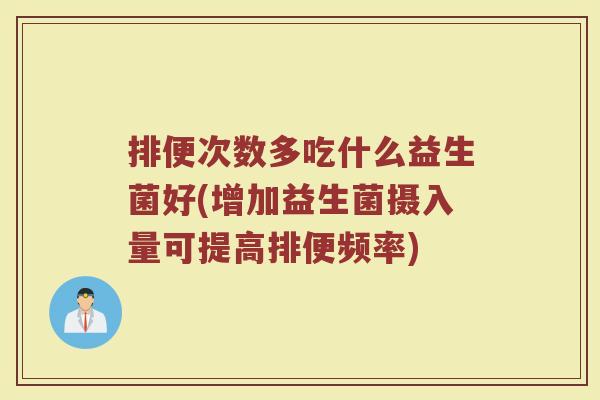 排便次数多吃什么益生菌好(增加益生菌摄入量可提高排便频率)