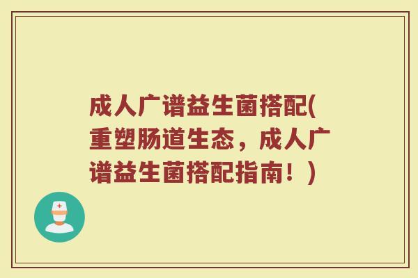 成人广谱益生菌搭配(重塑肠道生态,成人广谱益生菌搭配指南!) 成人广谱益生菌搭配(重塑肠道生态,成人广谱益生菌搭配指南!)