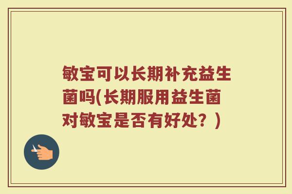 敏宝可以长期补充益生菌吗(长期服用益生菌对敏宝是否有好处？)