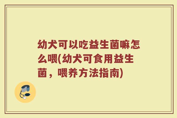 幼犬可以吃益生菌嘛怎么喂(幼犬可食用益生菌,喂养方法指南) 幼犬可以吃益生菌嘛怎么喂(幼犬可食用益生菌,喂养方法指南)