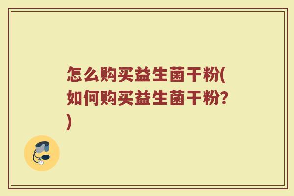 怎么购买益生菌干粉(如何购买益生菌干粉？)