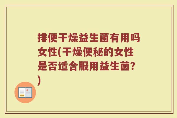 排便干燥益生菌有用吗女性(干燥便秘的女性是否适合服用益生菌？)
