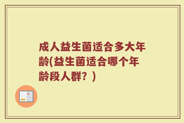 成人益生菌适合多大年龄(益生菌适合哪个年龄段人群?)