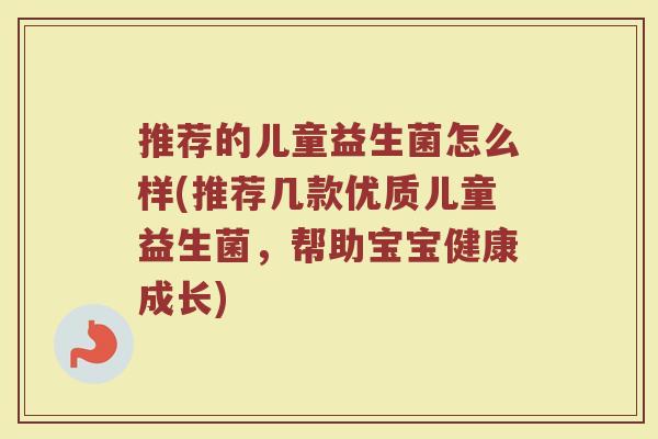 推荐的儿童益生菌怎么样(推荐几款优质儿童益生菌，帮助宝宝健康成长)