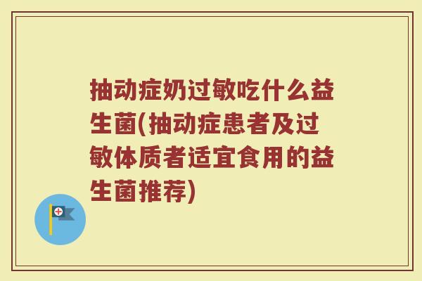 抽动症奶过敏吃什么益生菌(抽动症患者及过敏体质者适宜食用的益生菌推荐)