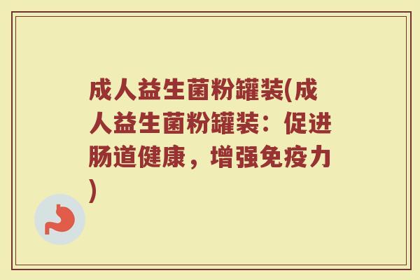 成人益生菌粉罐装(成人益生菌粉罐装：促进肠道健康，增强免疫力)