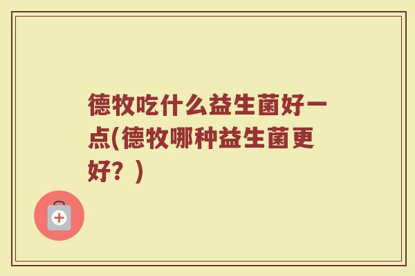 德牧吃什么益生菌好一点(德牧哪种益生菌更好？)
