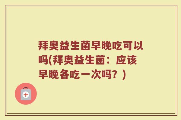 拜奥益生菌早晚吃可以吗(拜奥益生菌：应该早晚各吃一次吗？)