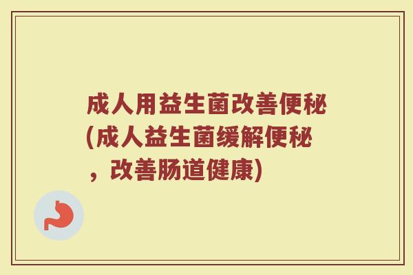 成人用益生菌改善便秘(成人益生菌缓解便秘，改善肠道健康)