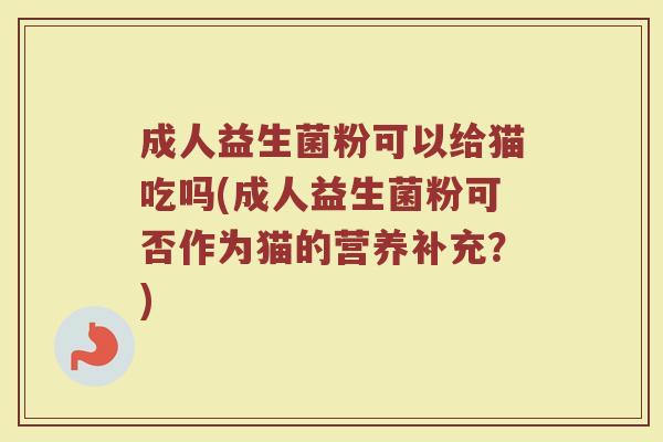 成人益生菌粉可以给猫吃吗(成人益生菌粉可否作为猫的营养补充？)