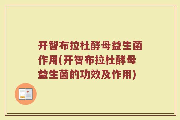 开智布拉杜酵母益生菌作用(开智布拉杜酵母益生菌的功效及作用)