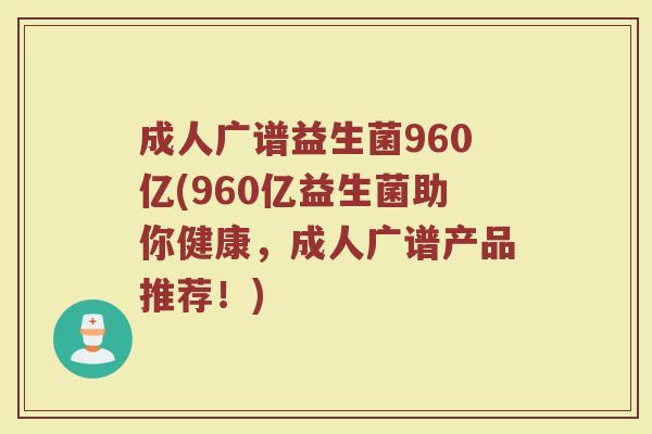 成人广谱益生菌960亿(960亿益生菌助你健康，成人广谱产品推荐！)