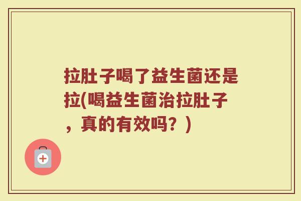 拉肚子喝了益生菌还是拉(喝益生菌治拉肚子，真的有效吗？)