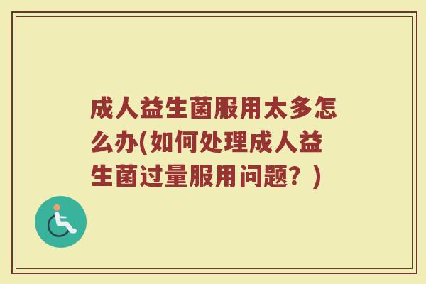 成人益生菌服用太多怎么办(如何处理成人益生菌过量服用问题？)