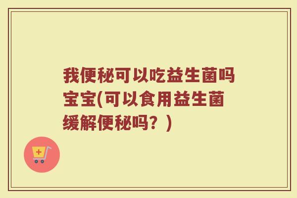 我便秘可以吃益生菌吗宝宝(可以食用益生菌缓解便秘吗？)