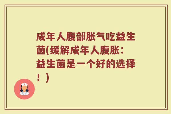 成年人腹部胀气吃益生菌(缓解成年人腹胀：益生菌是一个好的选择！)