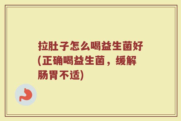 拉肚子怎么喝益生菌好(正确喝益生菌，缓解肠胃不适)