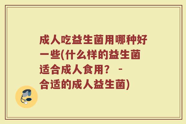 成人吃益生菌用哪种好一些(什么样的益生菌适合成人食用? - 合适的成人益生菌)