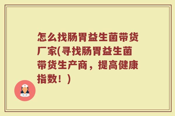 怎么找肠胃益生菌带货厂家(寻找肠胃益生菌带货生产商，提高健康指数！)