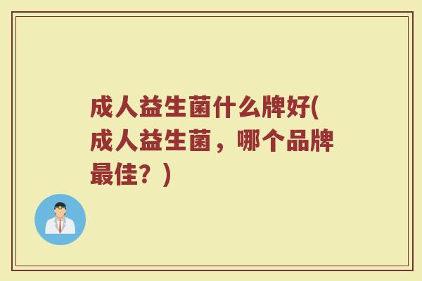 成人益生菌什么牌好(成人益生菌，哪个品牌最佳？)