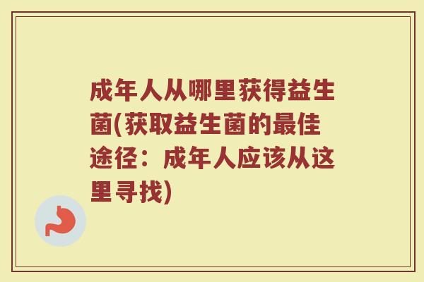 成年人从哪里获得益生菌(获取益生菌的最佳途径：成年人应该从这里寻找)
