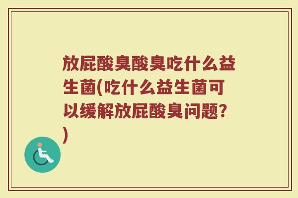 放屁酸臭酸臭吃什么益生菌(吃什么益生菌可以缓解放屁酸臭问题？)