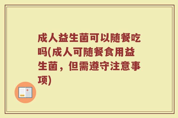 成人益生菌可以随餐吃吗(成人可随餐食用益生菌,但需遵守注意事项)
