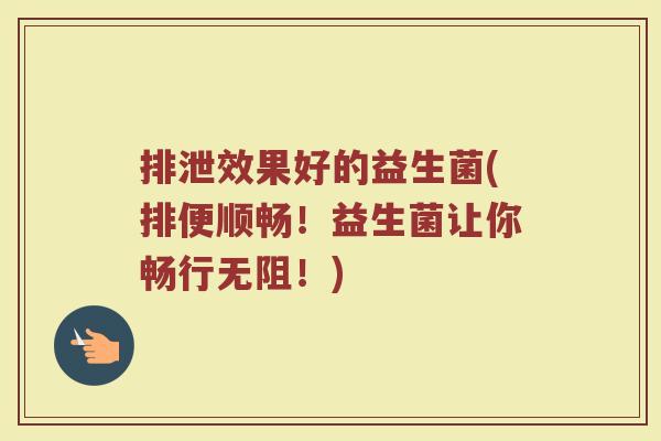 排泄效果好的益生菌(排便顺畅!益生菌让你畅行无阻!) 排泄效果好的益生菌(排便顺畅!益生菌让你畅行无阻!)