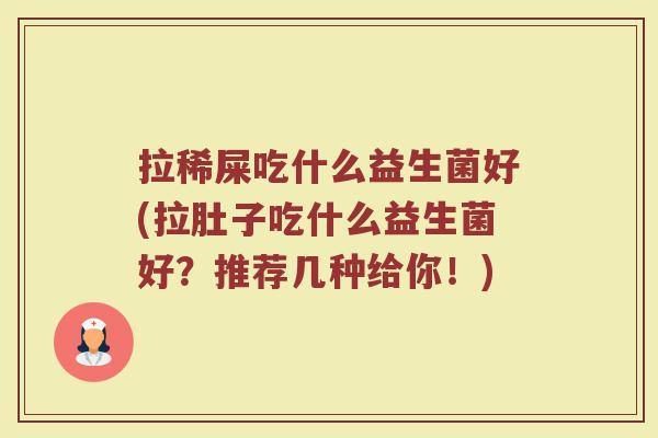 拉稀屎吃什么益生菌好(拉肚子吃什么益生菌好?推荐几种给你!)