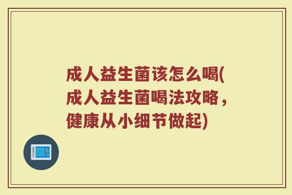 成人益生菌该怎么喝(成人益生菌喝法攻略，健康从小细节做起)