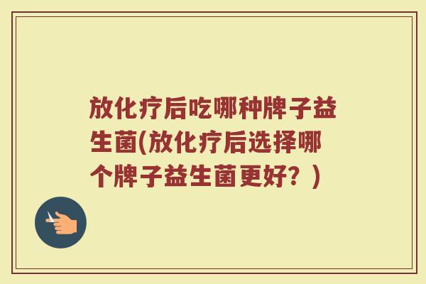 放化疗后吃哪种牌子益生菌(放化疗后选择哪个牌子益生菌更好？)