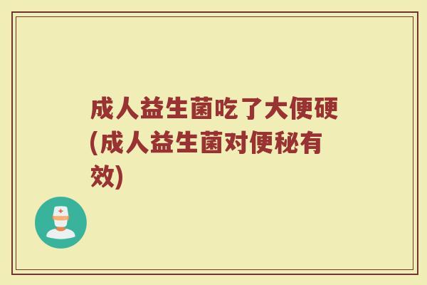 成人益生菌吃了大便硬(成人益生菌对有效) 成人益生菌吃了大便硬(成人益生菌对有效)