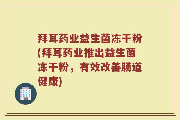 拜耳药业益生菌冻干粉(拜耳药业推出益生菌冻干粉,有效改善肠道健康) 拜耳药业益生菌冻干粉(拜耳药业推出益生菌冻干粉,有效改善肠道健康)
