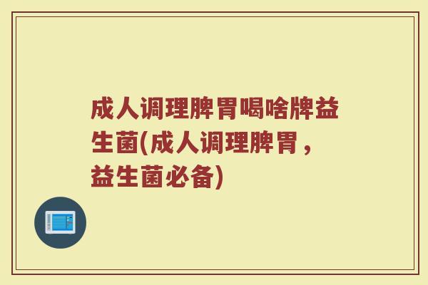 成人调理脾胃喝啥牌益生菌(成人调理脾胃，益生菌必备)