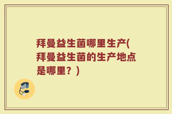 拜曼益生菌哪里生产(拜曼益生菌的生产地点是哪里？)