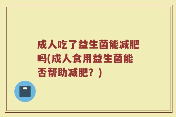 成人吃了益生菌能减肥吗(成人食用益生菌能否帮助减肥?)
