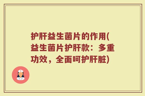 护肝益生菌片的作用(益生菌片护肝款:多重功效,全面呵护肝脏)