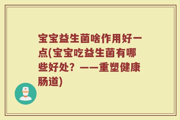 宝宝益生菌啥作用好一点(宝宝吃益生菌有哪些好处？——重塑健康肠道)