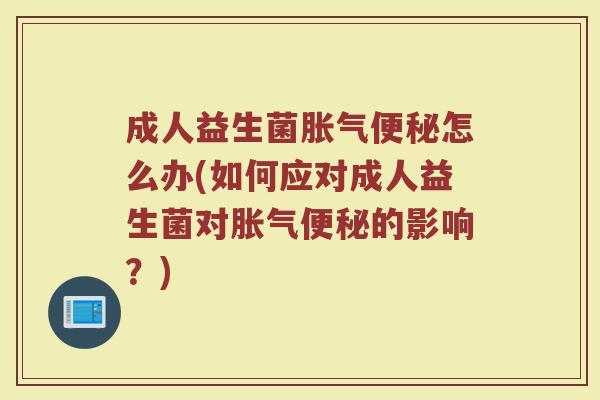 成人益生菌胀气便秘怎么办(如何应对成人益生菌对胀气便秘的影响？)