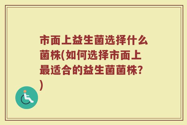 市面上益生菌选择什么菌株(如何选择市面上最适合的益生菌菌株？)