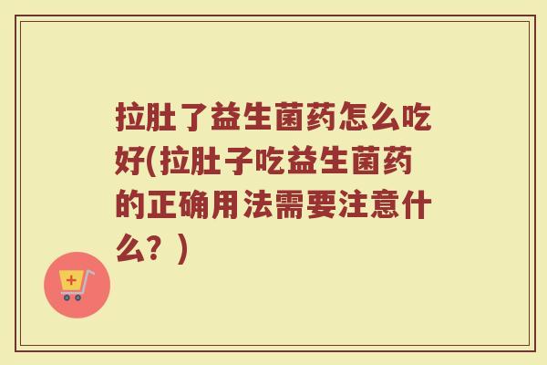 拉肚了益生菌药怎么吃好(拉肚子吃益生菌药的正确用法需要注意什么？)