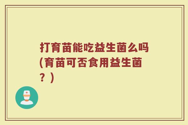 打育苗能吃益生菌么吗(育苗可否食用益生菌？)