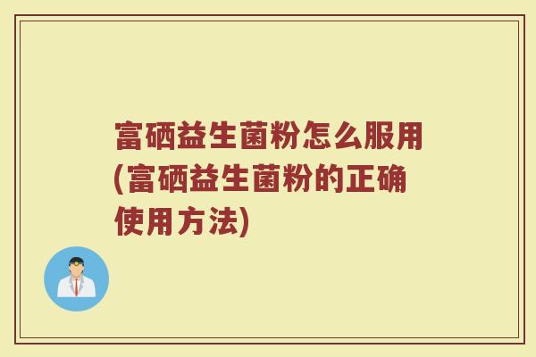 富硒益生菌粉怎么服用(富硒益生菌粉的正确使用方法)