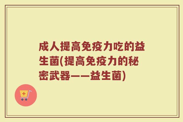 成人提高免疫力吃的益生菌(提高免疫力的秘密武器——益生菌)
